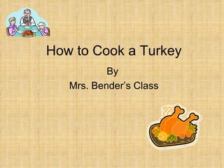 How to Cook a Turkey By  Mrs. Bender’s Class 