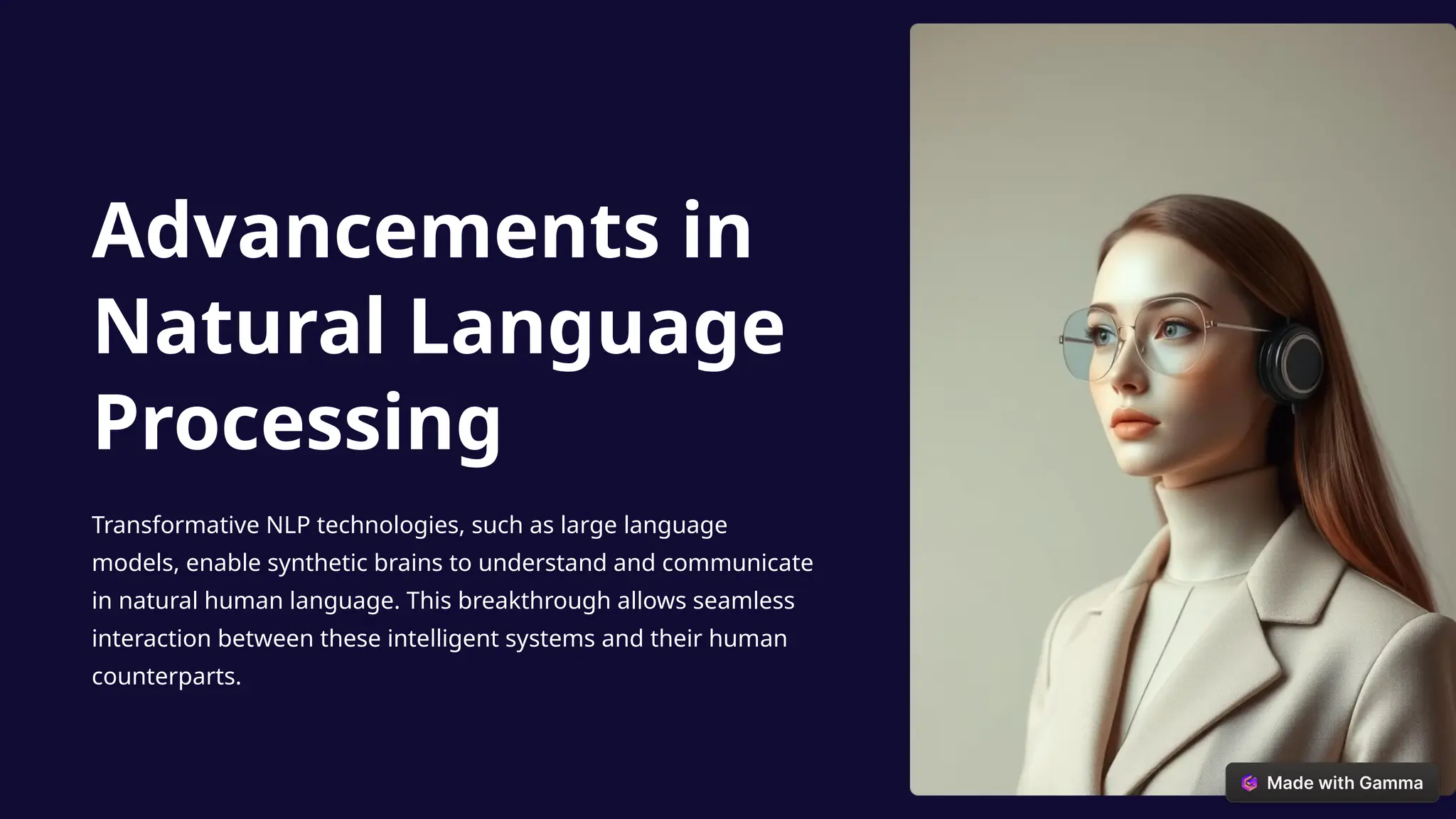 Advancements in
Natural Language
Processing
Transformative NLP technologies, such as large language
models, enable synthetic brains to understand and communicate
in natural human language. This breakthrough allows seamless
interaction between these intelligent systems and their human
counterparts.
 