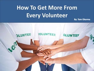 How To Get More From
Every Volunteer By: Tom Okarma
 