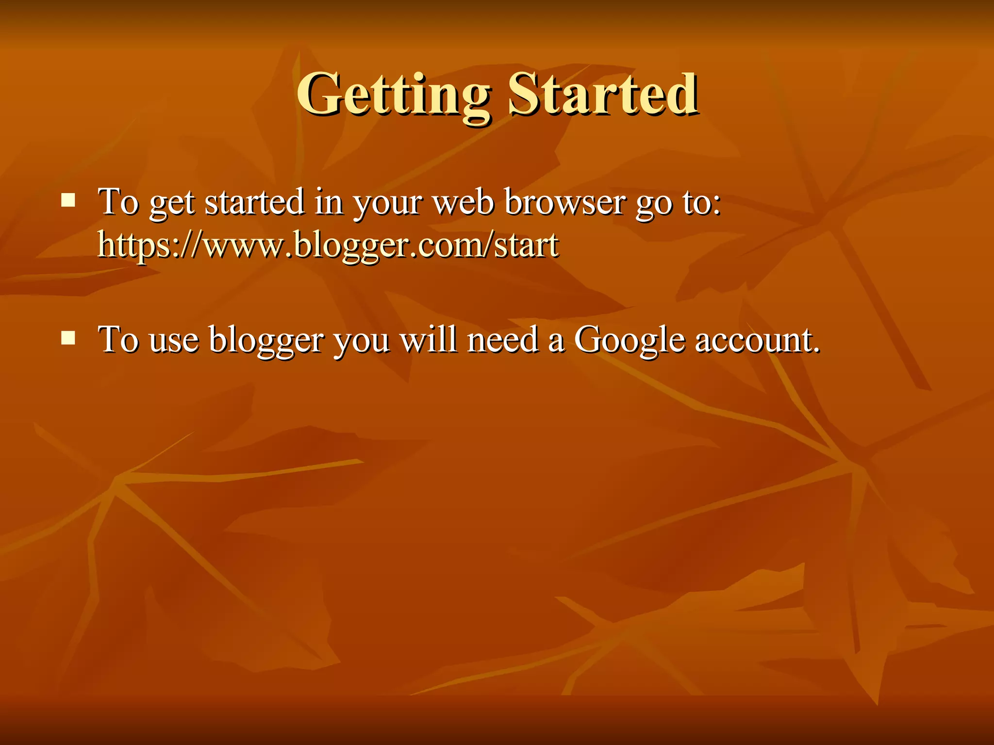 Getting Started To get started in your web browser go to: https:// www.blogger.com /start To use blogger you will need a Google account. 