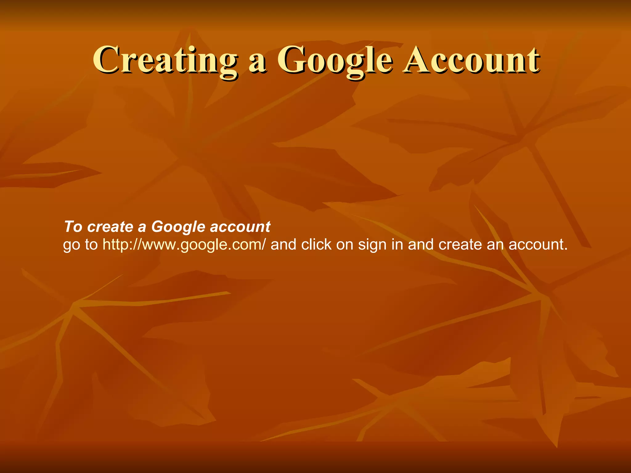 Creating a Google Account To create a Google account go to  http:// www.google.com /  and click on sign in and create an account. 
