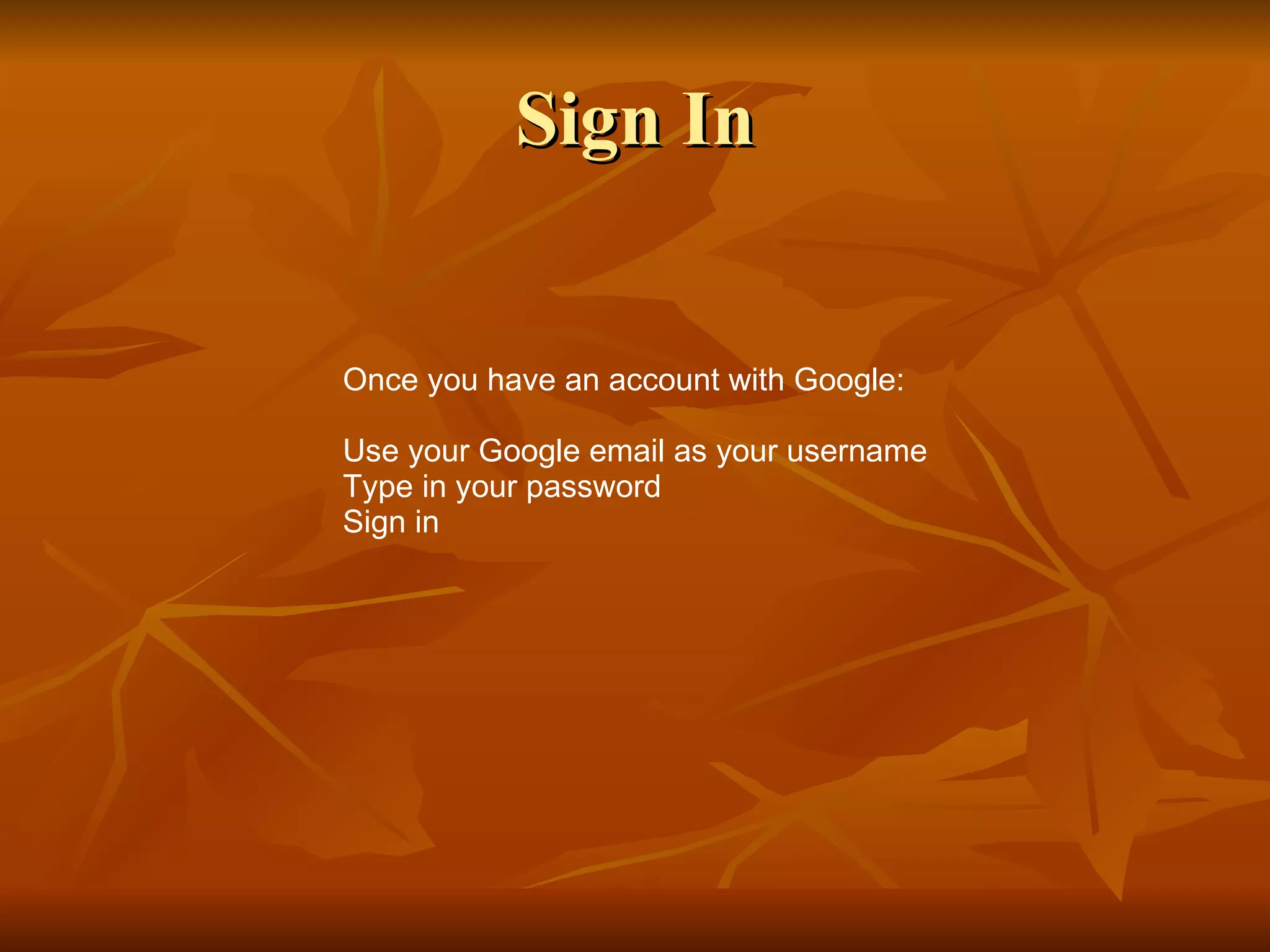 Sign In Once you have an account with Google: Use your Google email as your username Type in your password Sign in 