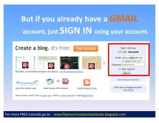 But if you already have a GMAIL
           account, just SIGN                    IN using your account.




For more FREE tutorials go to: www.filipinovirtualassistanttools.blogspot.com
 