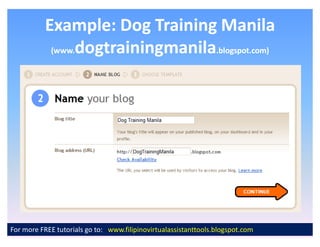 Example: Dog Training Manila
            (www.dogtrainingmanila.blogspot.com)




For more FREE tutorials go to: www.filipinovirtualassistanttools.blogspot.com
 