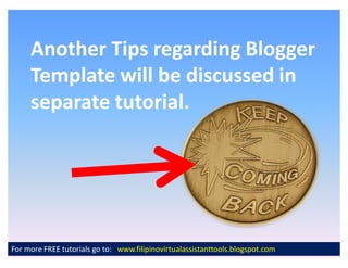 Another Tips regarding Blogger
     Template will be discussed in
     separate tutorial.




For more FREE tutorials go to: www.filipinovirtualassistanttools.blogspot.com
 