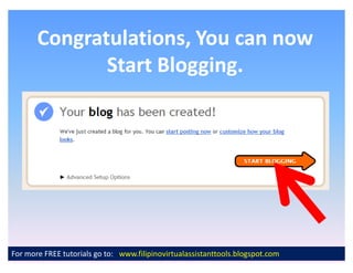 Congratulations, You can now
              Start Blogging.




For more FREE tutorials go to: www.filipinovirtualassistanttools.blogspot.com
 