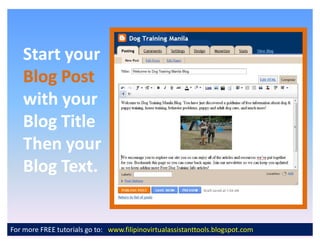 Start your
    Blog Post
    with your
    Blog Title
    Then your
    Blog Text.


For more FREE tutorials go to: www.filipinovirtualassistanttools.blogspot.com
 