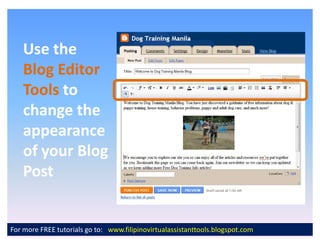 Use the
    Blog Editor
    Tools to
    change the
    appearance
    of your Blog
    Post


For more FREE tutorials go to: www.filipinovirtualassistanttools.blogspot.com
 