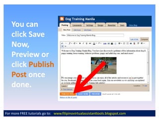 You can
    click Save
    Now,
    Preview or
    click Publish
    Post once
    done.


For more FREE tutorials go to: www.filipinovirtualassistanttools.blogspot.com
 