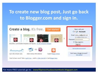 To create new blog post, Just go back
           to Blogger.com and sign in.




For more FREE tutorials go to: www.filipinovirtualassistanttools.blogspot.com
 