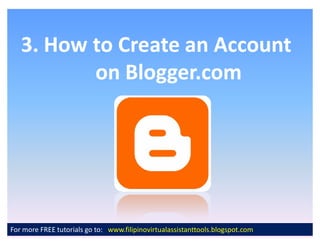 3. How to Create an Account
          on Blogger.com




For more FREE tutorials go to: www.filipinovirtualassistanttools.blogspot.com
 