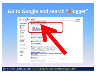 Go to Google and search Blogger




For more FREE tutorials go to: www.filipinovirtualassistanttools.blogspot.com
 