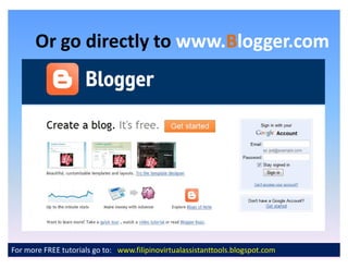 Or go directly to www.Blogger.com
                         www.B




For more FREE tutorials go to: www.filipinovirtualassistanttools.blogspot.com
 