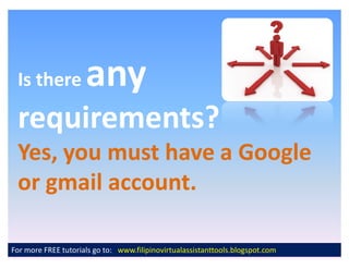 Is there            any
 requirements?
 Yes, you must have a Google
 or gmail account.

For more FREE tutorials go to: www.filipinovirtualassistanttools.blogspot.com
 