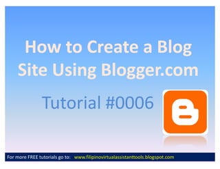 How to Create a Blog
    Site Using Blogger.com
               Tutorial #0006

For more FREE tutorials go to: www.filipinovirtualassistanttools.blogspot.com
 