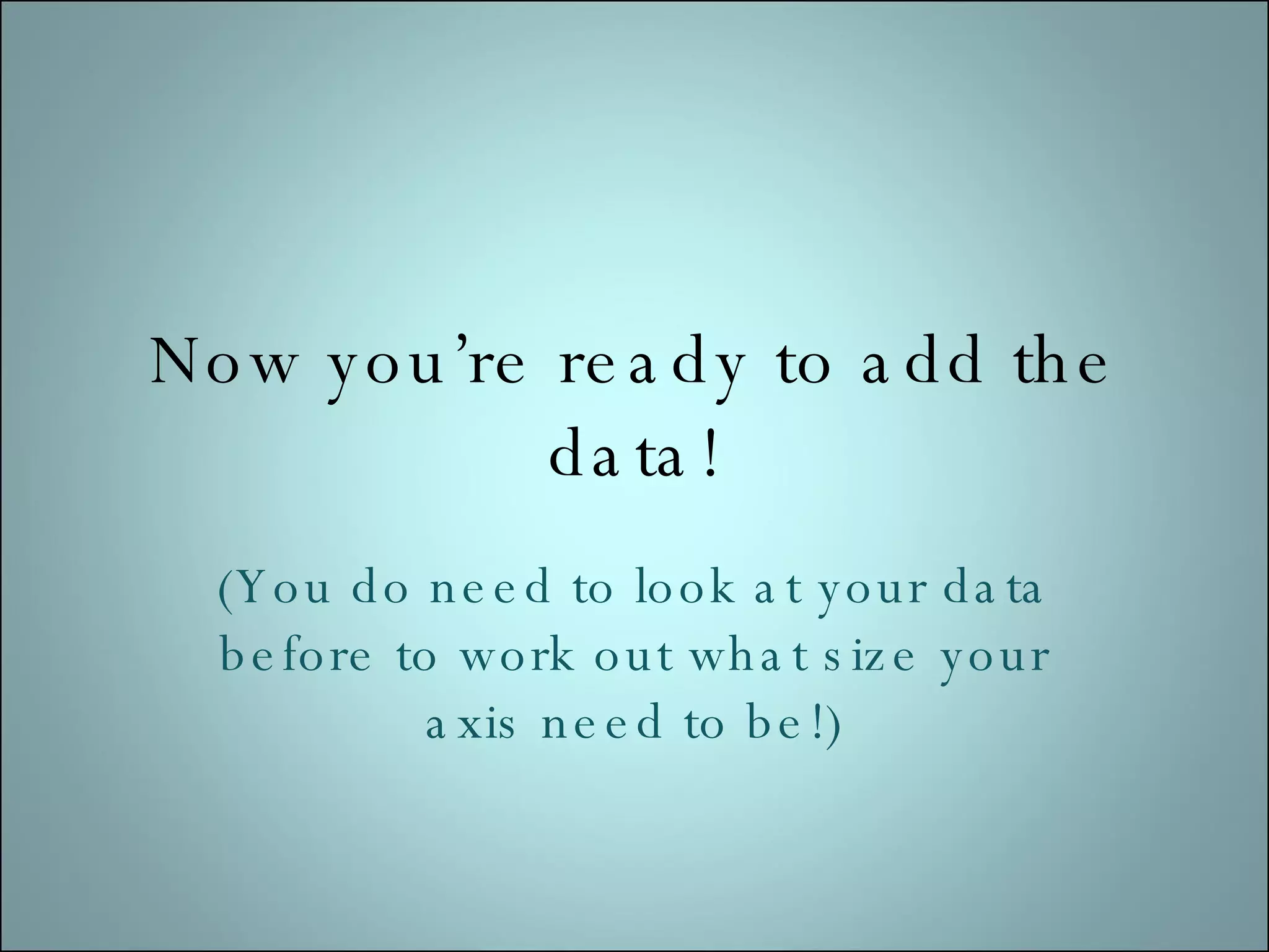 Now you’re ready to add the data! (You do need to look at your data before to work out what size your axis need to be!)