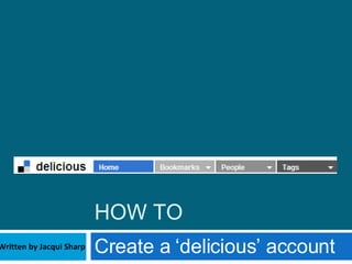 HOW TO Create a ‘delicious’ account Written by Jacqui Sharp Updated July 2010 