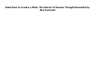 Read How to Create a Mind: The Secret of Human Thought Revealed by
Ray Kurzweil
How to Create a Mind: The Secret of Human Thought Revealed By : Ray Kurzweil
 