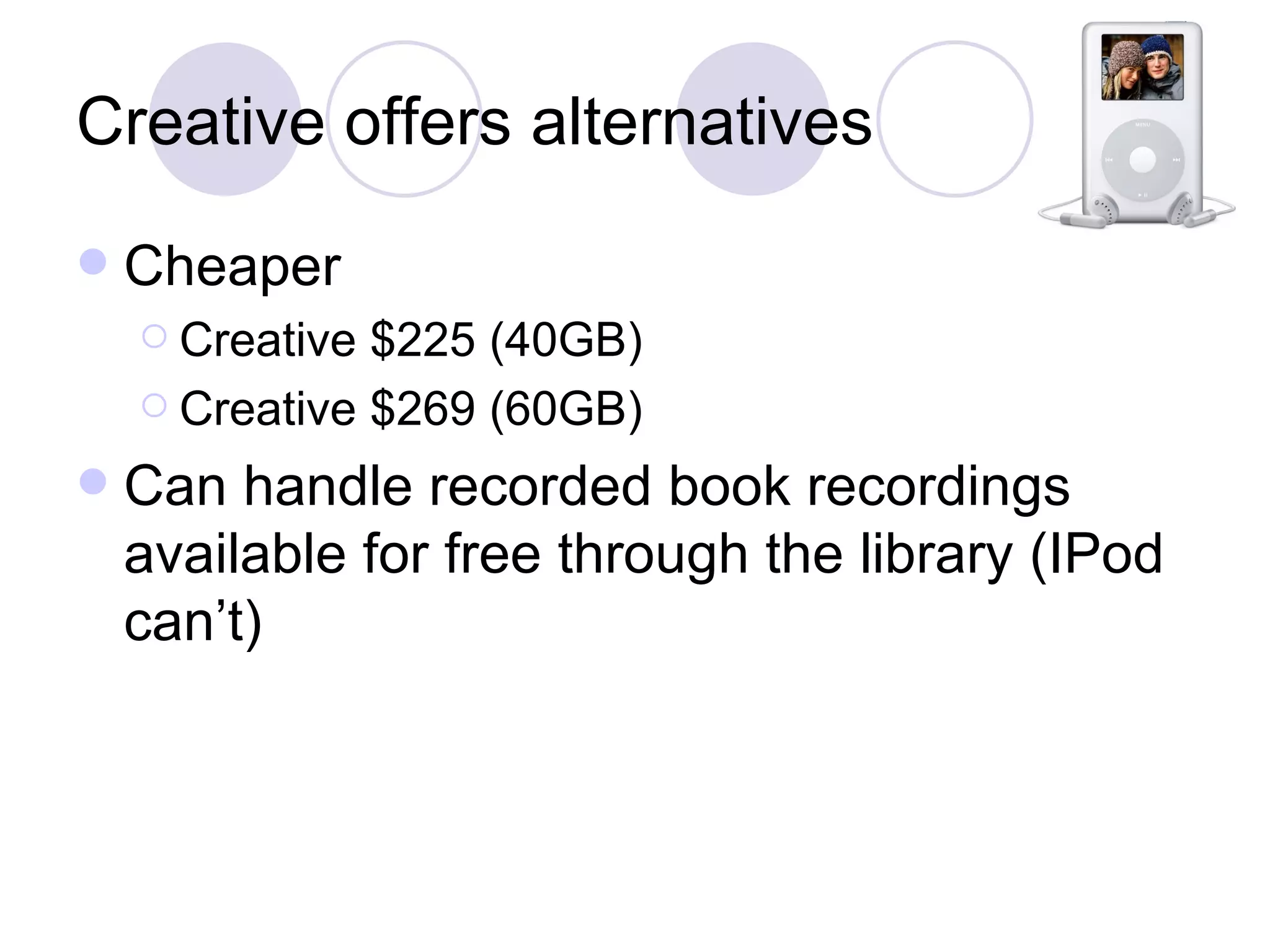 Creative offers alternatives Cheaper Creative $225 (40GB) Creative $269 (60GB) Can handle recorded book recordings available for free through the library (IPod can’t) 