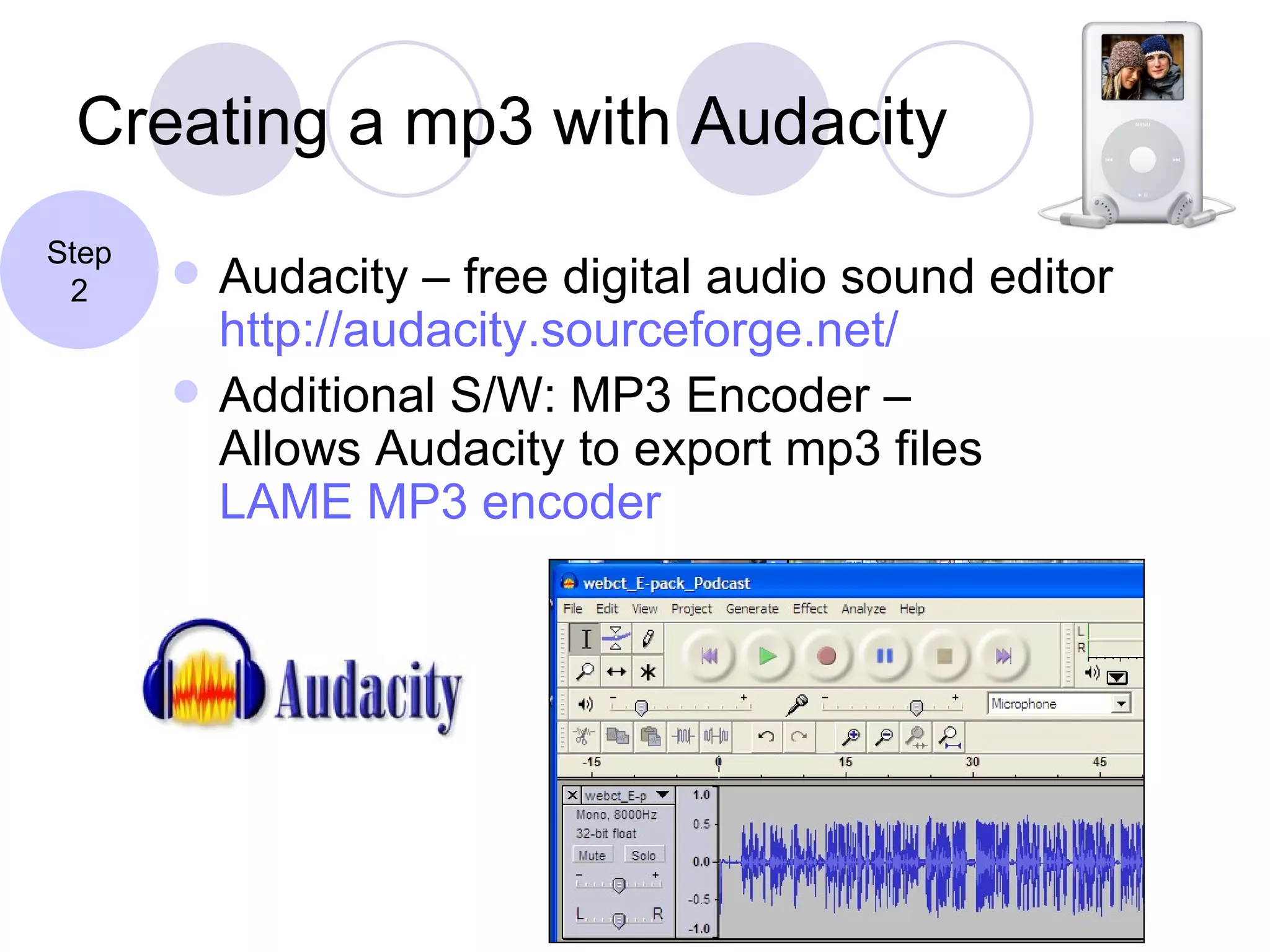 Creating a mp3 with Audacity Audacity – free digital audio sound editor http://audacity.sourceforge.net/ Additional S/W: MP3 Encoder – Allows Audacity to export mp3 files LAME MP3 encoder Step 2 