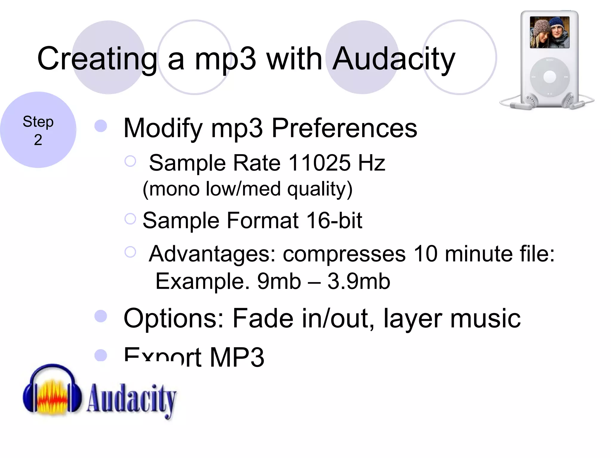 Creating a mp3 with Audacity Modify mp3 Preferences Sample Rate 11025 Hz  (mono low/med quality) Sample Format 16-bit Advantages: compresses 10 minute file:   Example. 9mb – 3.9mb Options: Fade in/out, layer music  Export MP3 Step 2 