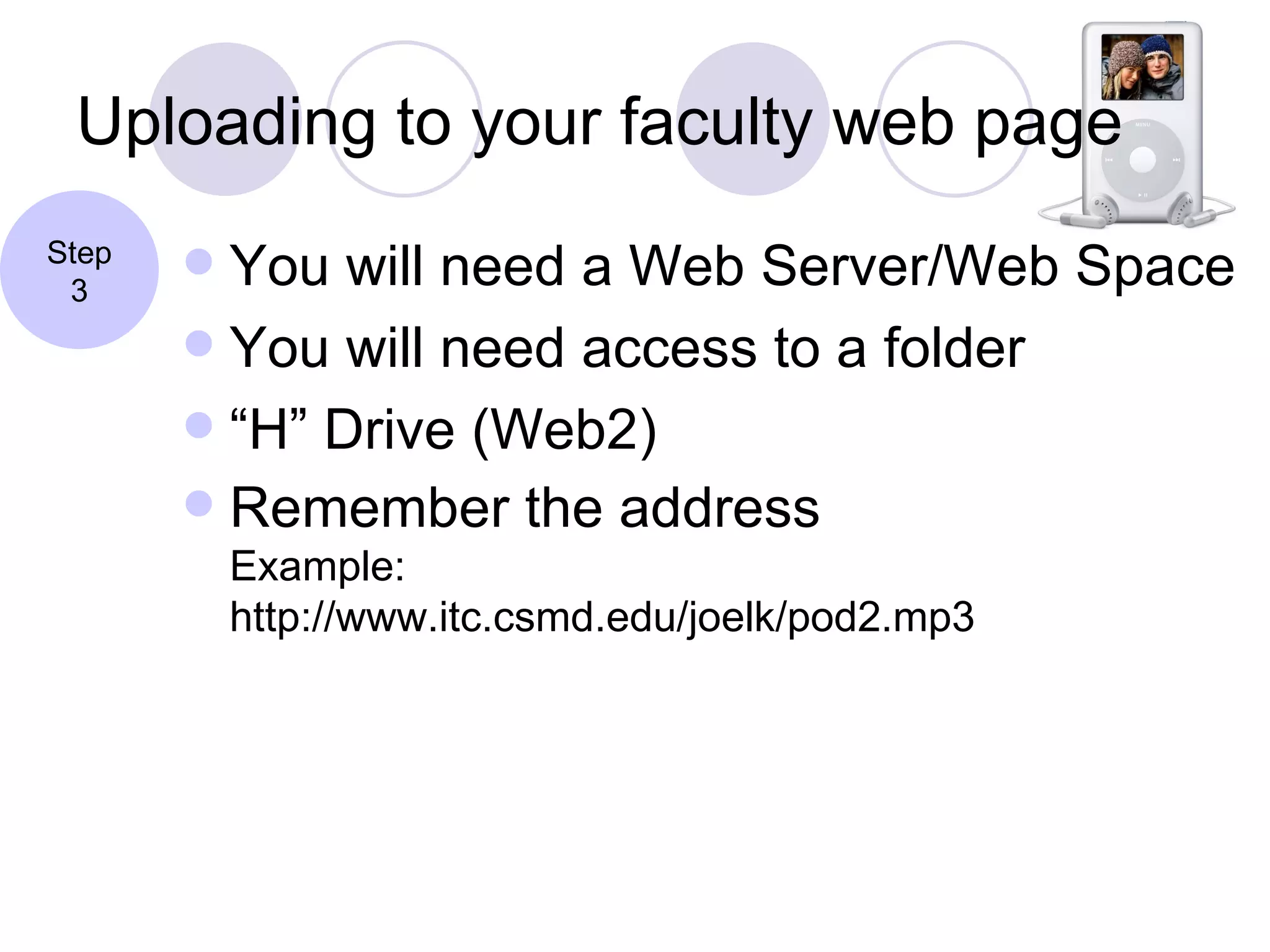 Uploading to your faculty web page You will need a Web Server/Web Space  You will need access to a folder “H” Drive (Web2)  Remember the address Example: http://www.itc.csmd.edu/joelk/pod2.mp3 Step 3 