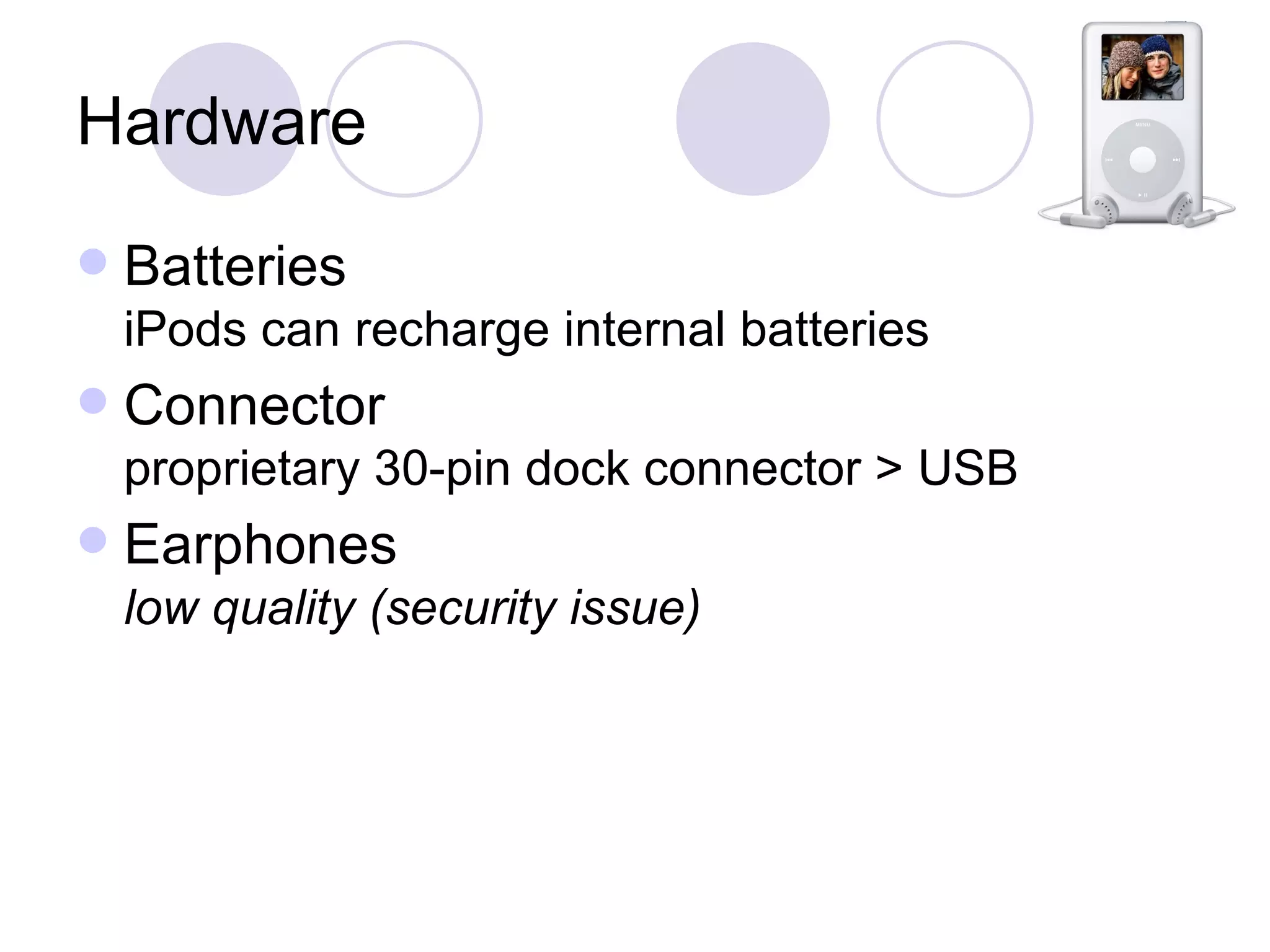 Hardware Batteries iPods can recharge internal batteries Connector proprietary 30-pin dock connector > USB Earphones low quality (security issue) 