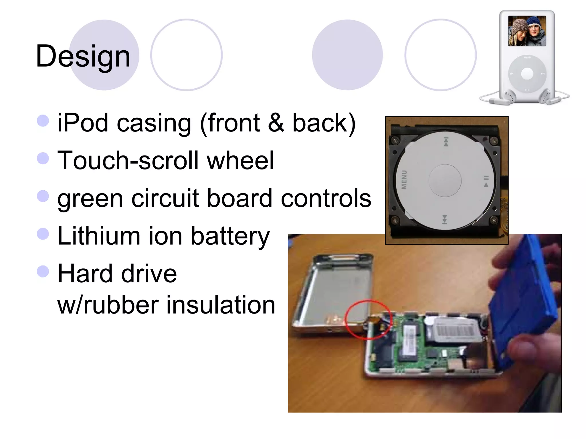 Design iPod casing (front & back) Touch-scroll wheel green circuit board controls Lithium ion battery Hard drive w/rubber insulation 