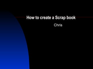 How to create a Scrap book Chris 