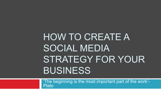 HOW TO CREATE A
SOCIAL MEDIA
STRATEGY FOR YOUR
BUSINESS
‘The beginning is the most important part of the work’-
Plato
 