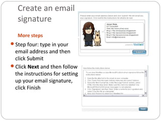 Create an email
signature
More steps
Step four: type in your
email address and then
click Submit
Click Next and then follow
the instructions for setting
up your email signature,
click Finish
 