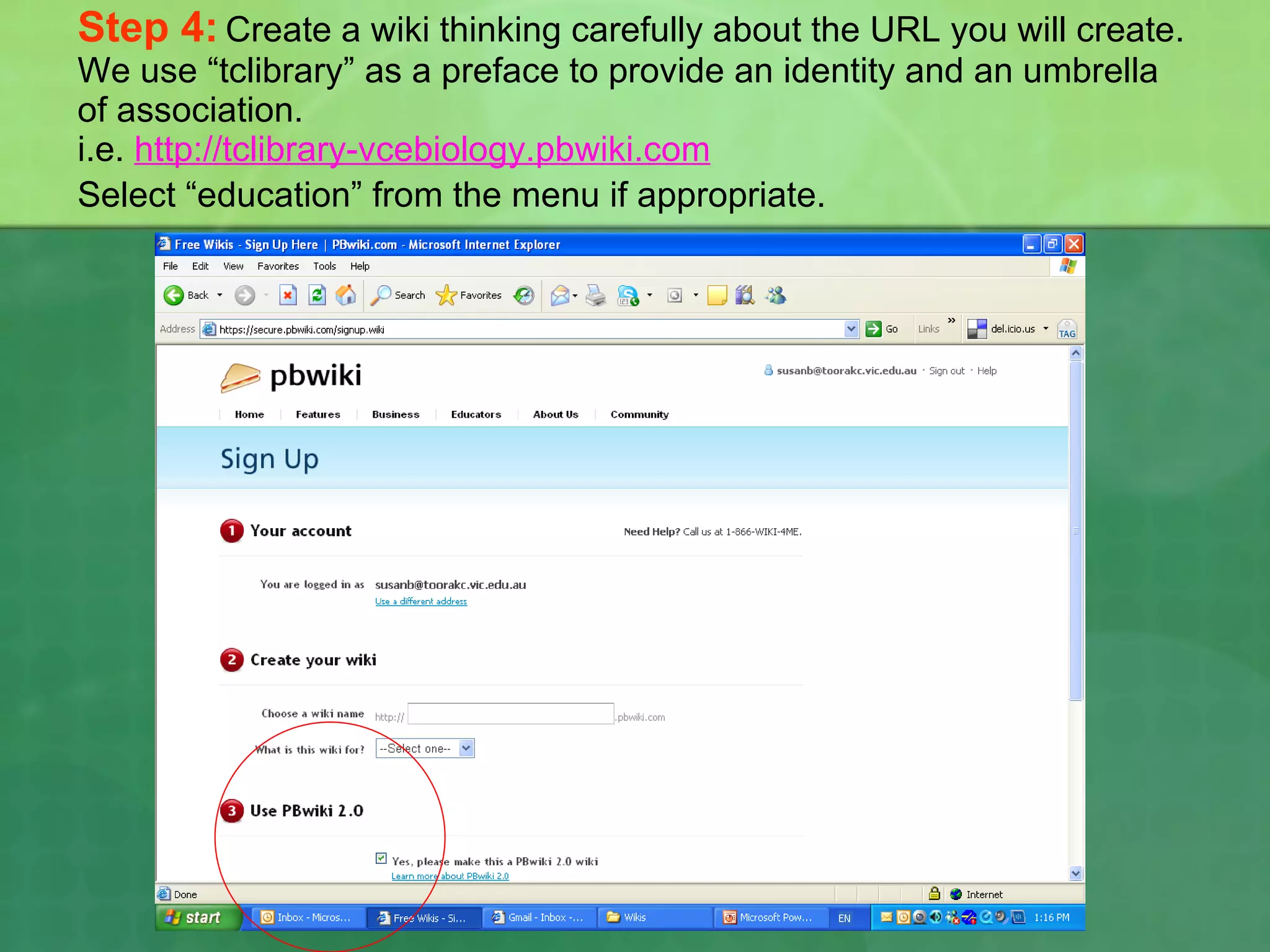 Step 4:   Create a wiki thinking carefully about the URL you will create. We use “tclibrary” as a preface to provide an identity and an umbrella of association.  i.e.  http://tclibrary-vcebiology.pbwiki.com   Select “education” from the menu if appropriate.   