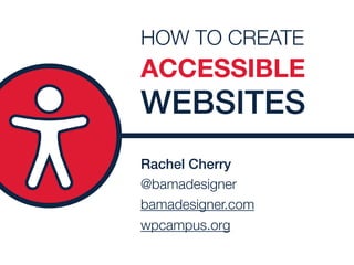 Rachel Cherry
@bamadesigner 
bamadesigner.com
wpcampus.org
HOW TO CREATE
ACCESSIBLE
WEBSITES
 