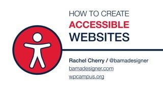 Rachel Cherry / @bamadesigner 
bamadesigner.com
wpcampus.org
HOW TO CREATE
ACCESSIBLE
WEBSITES
 