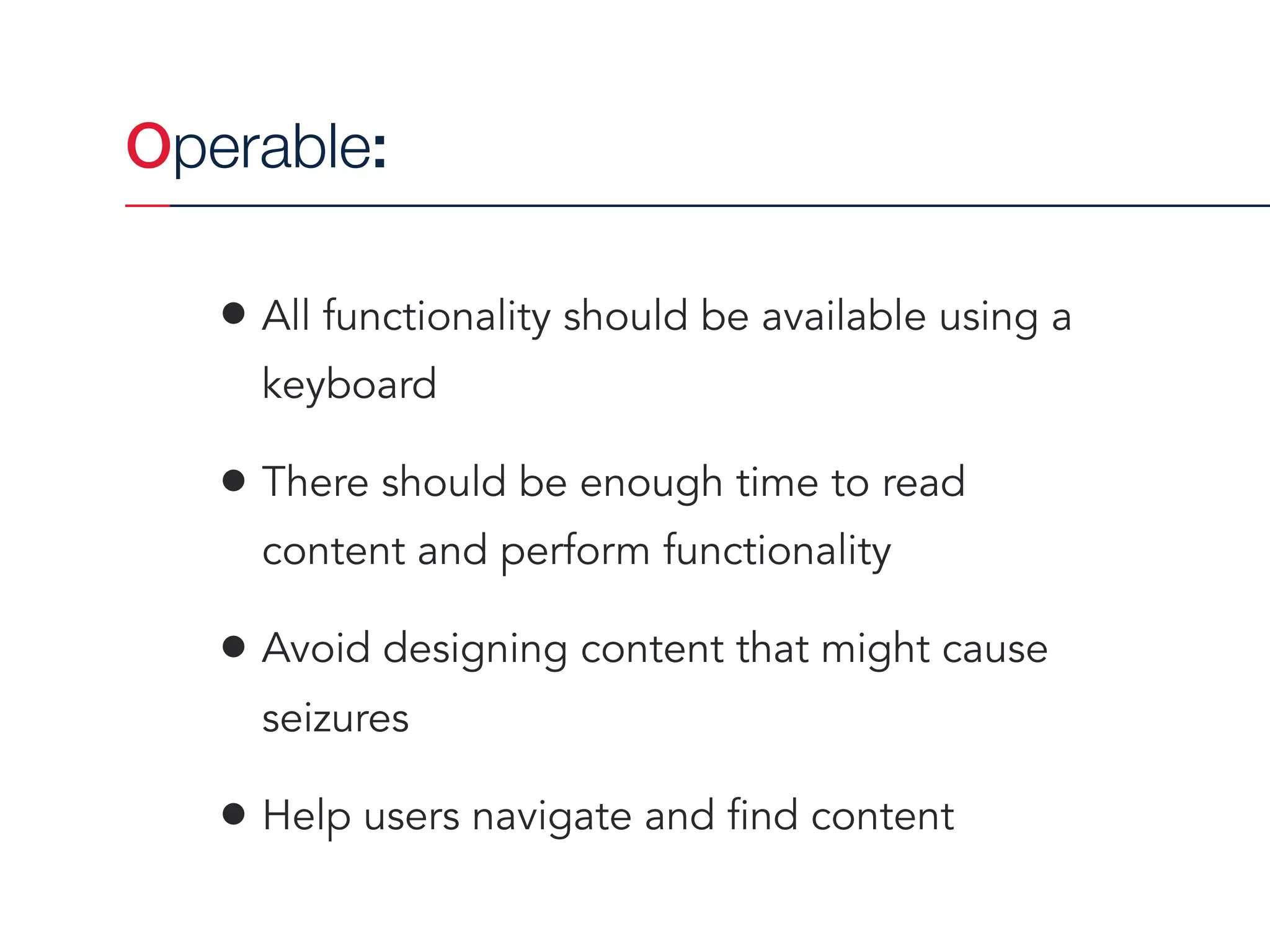Operable:
• All functionality should be available using a
keyboard
• There should be enough time to read
content and perform functionality
• Avoid designing content that might cause
seizures
• Help users navigate and find content
 