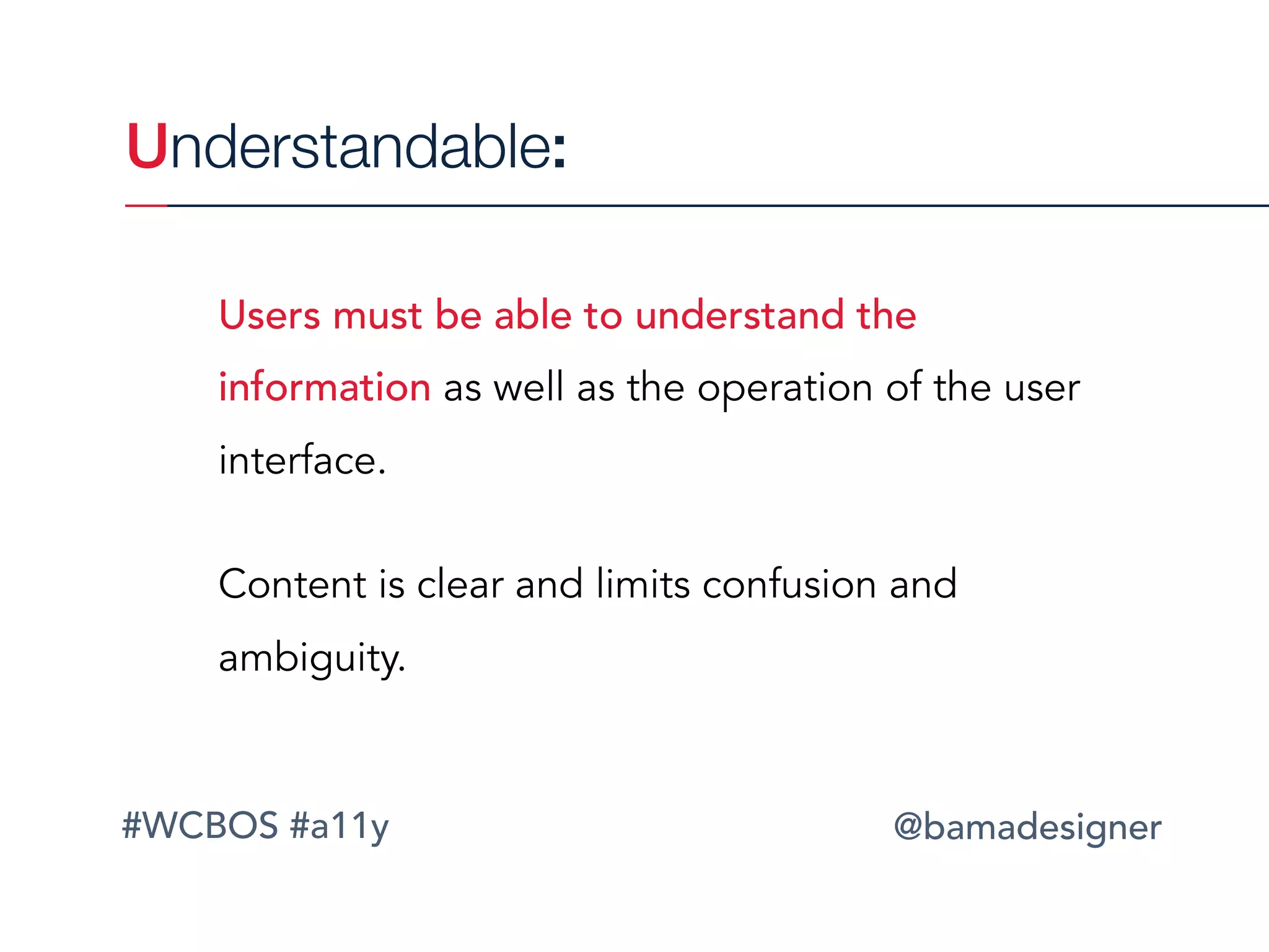 #WCBOS #a11y @bamadesigner
Understandable:
Users must be able to understand the
information as well as the operation of the user
interface.
Content is clear and limits confusion and
ambiguity. 
 