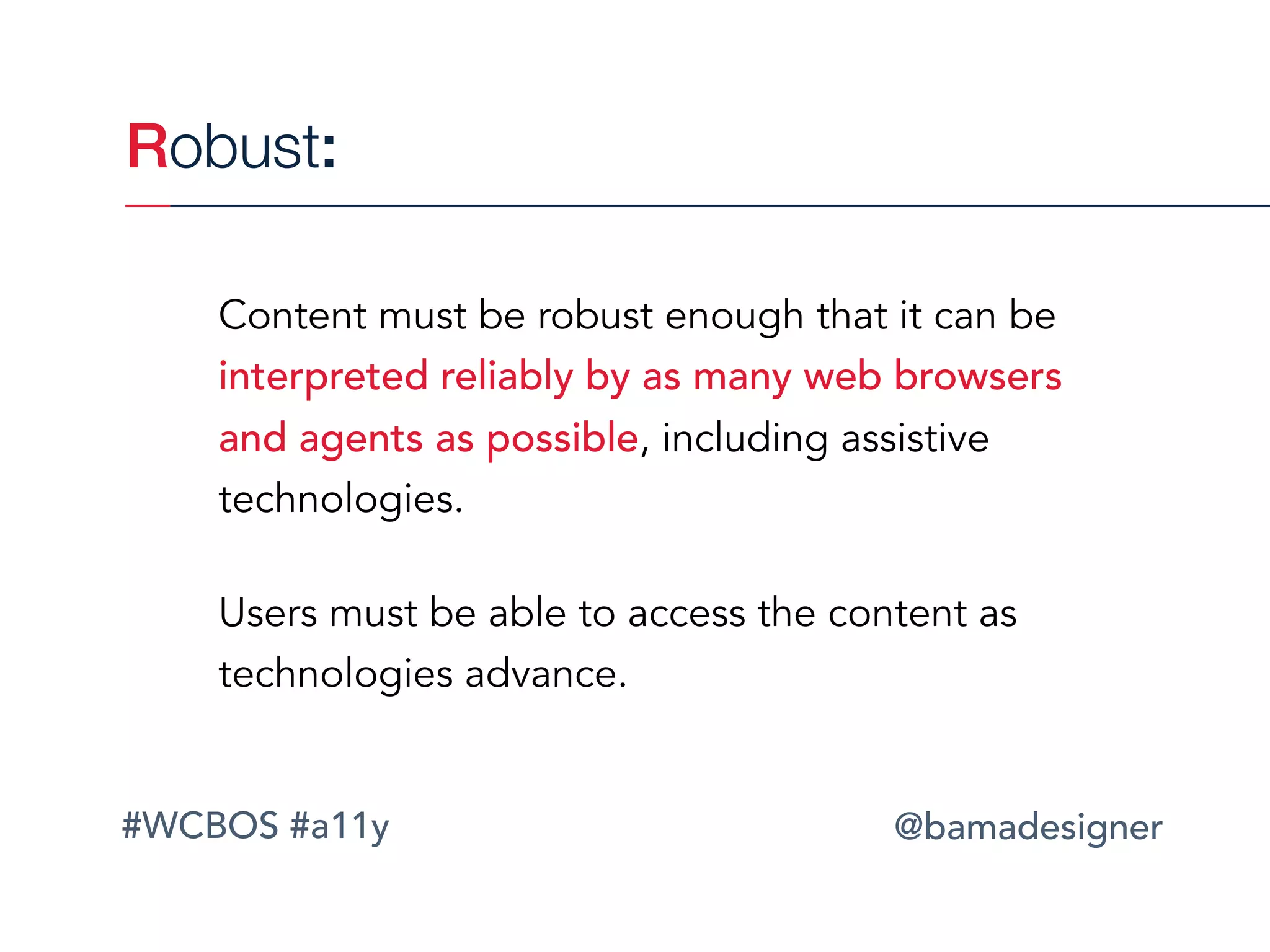 #WCBOS #a11y @bamadesigner
Robust:
Content must be robust enough that it can be
interpreted reliably by as many web browsers
and agents as possible, including assistive
technologies.
Users must be able to access the content as
technologies advance.
 