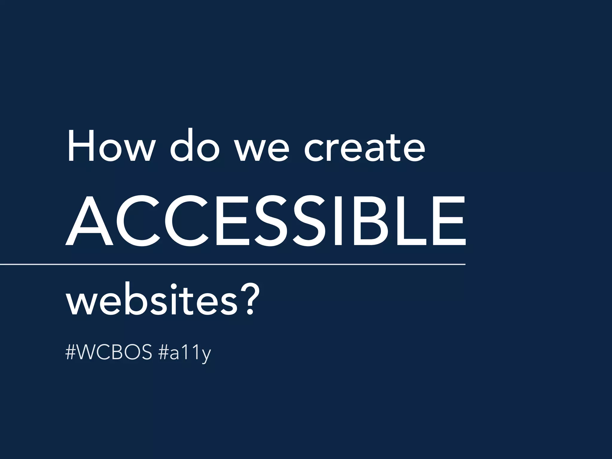 How do we create  
ACCESSIBLE  
websites?
#WCBOS #a11y
 