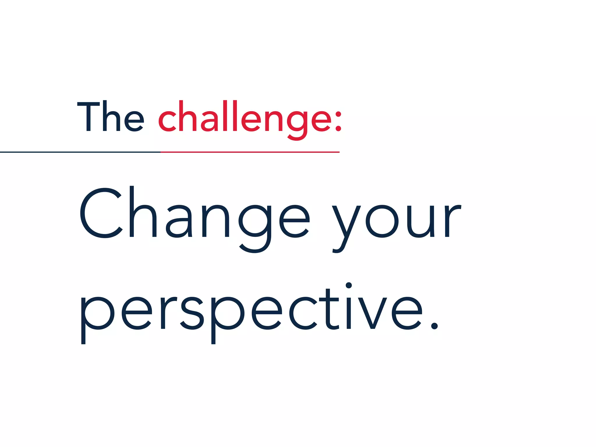 The challenge:
Change your
perspective.
 