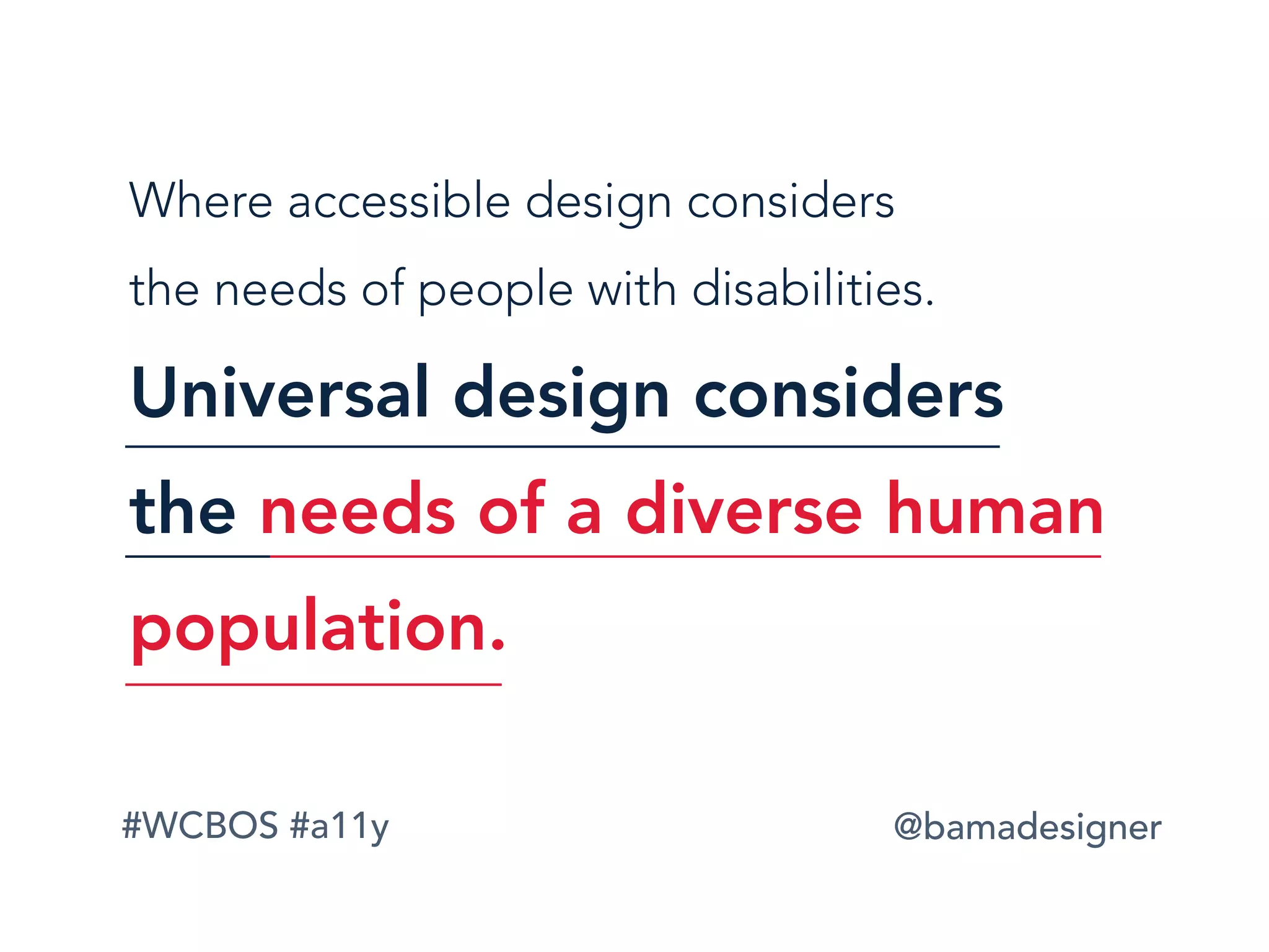 #WCBOS #a11y @bamadesigner
Where accessible design considers  
the needs of people with disabilities.
Universal design considers  
the needs of a diverse human
population.
 