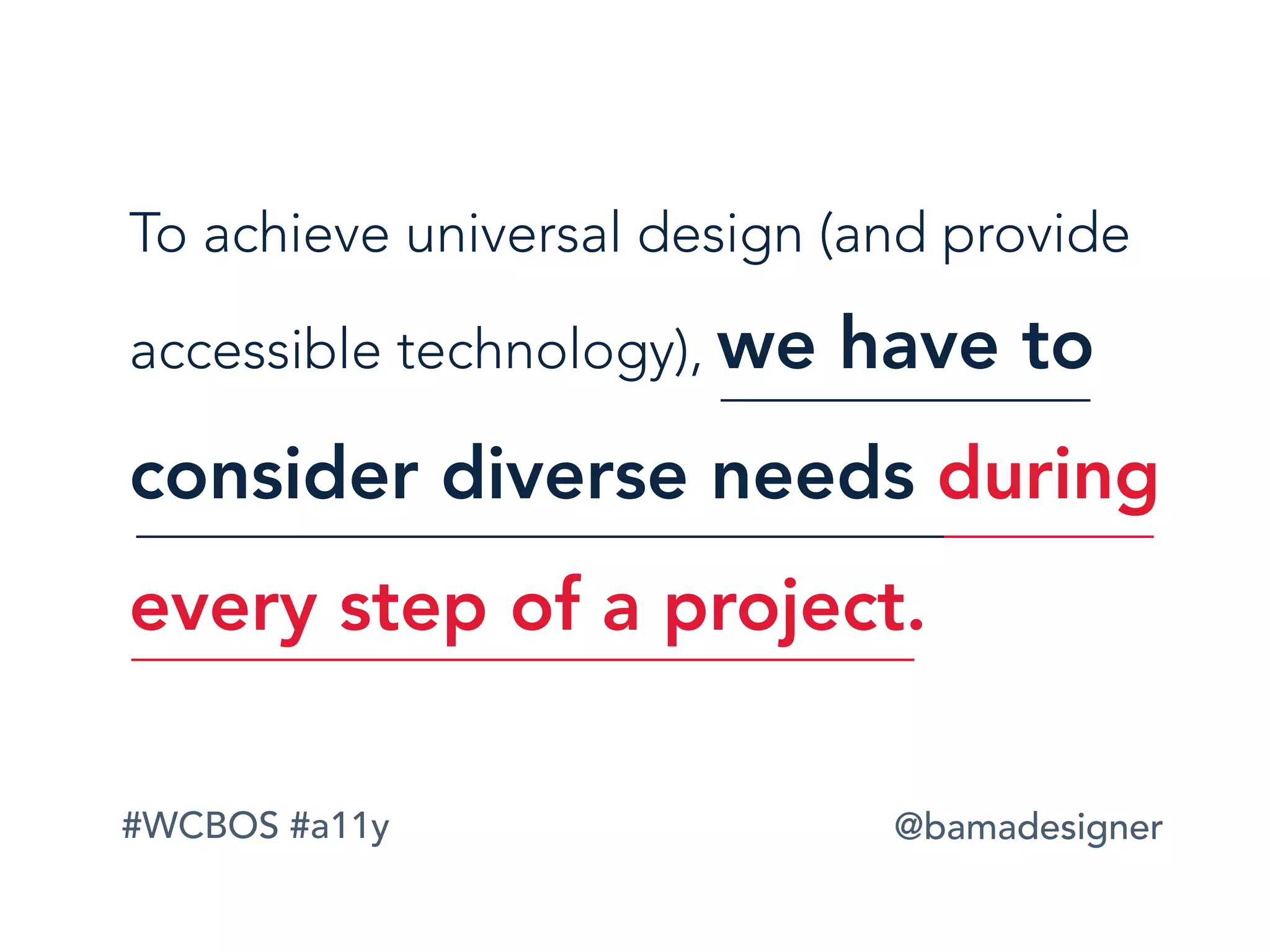 #WCBOS #a11y @bamadesigner
To achieve universal design (and provide
accessible technology), we have to
consider diverse needs during
every step of a project.
 