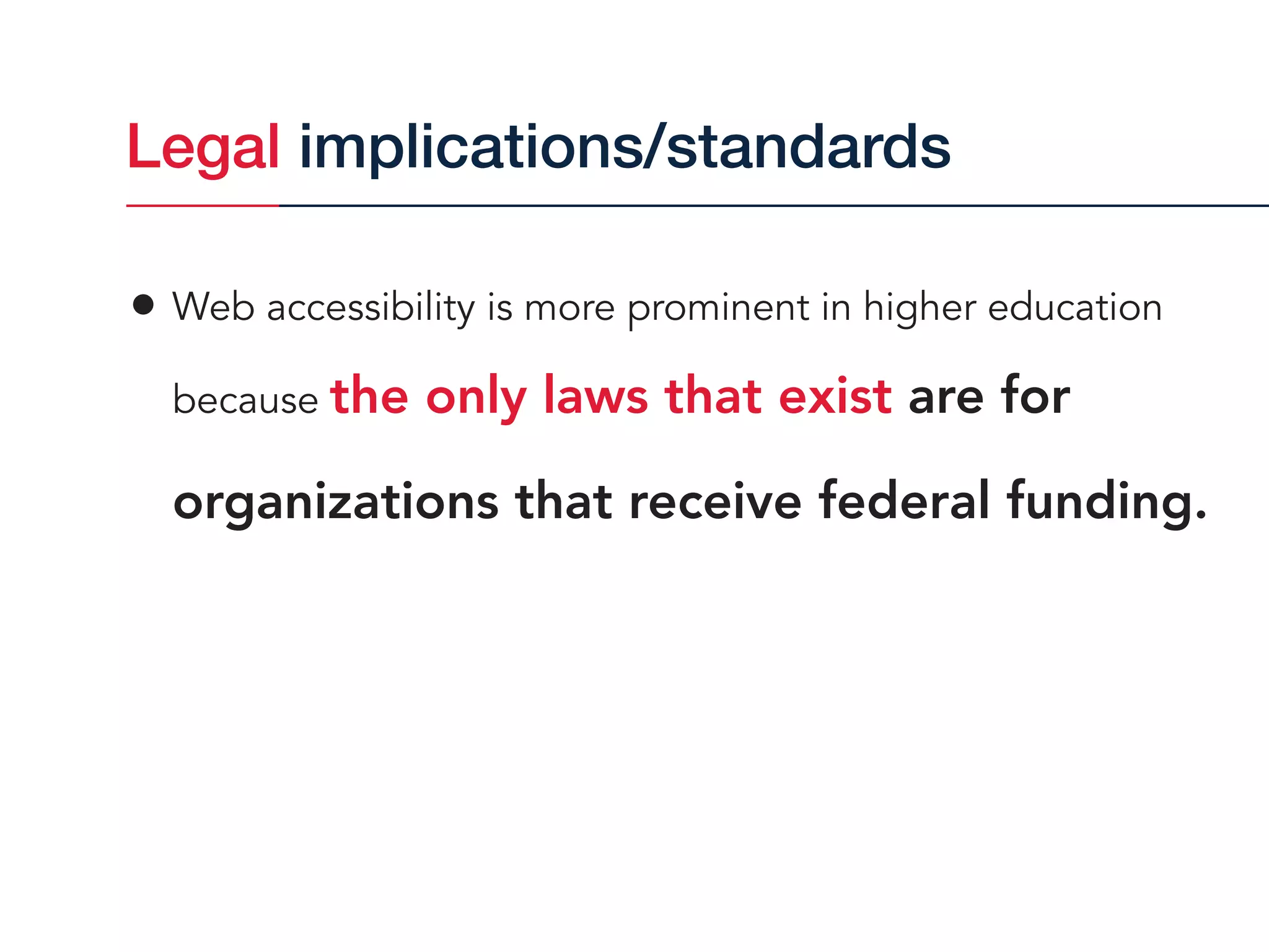 • Web accessibility is more prominent in higher education  
because the only laws that exist are for
organizations that receive federal funding.
Legal implications/standards
 