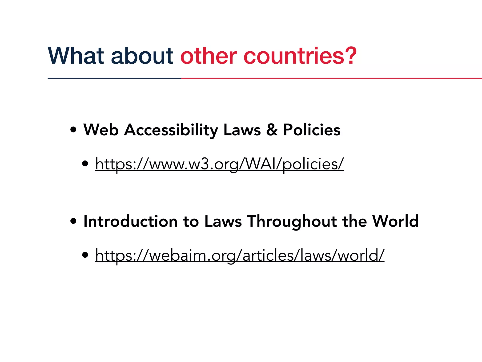 • Web Accessibility Laws & Policies
• https://www.w3.org/WAI/policies/
• Introduction to Laws Throughout the World
• https://webaim.org/articles/laws/world/
What about other countries?
 