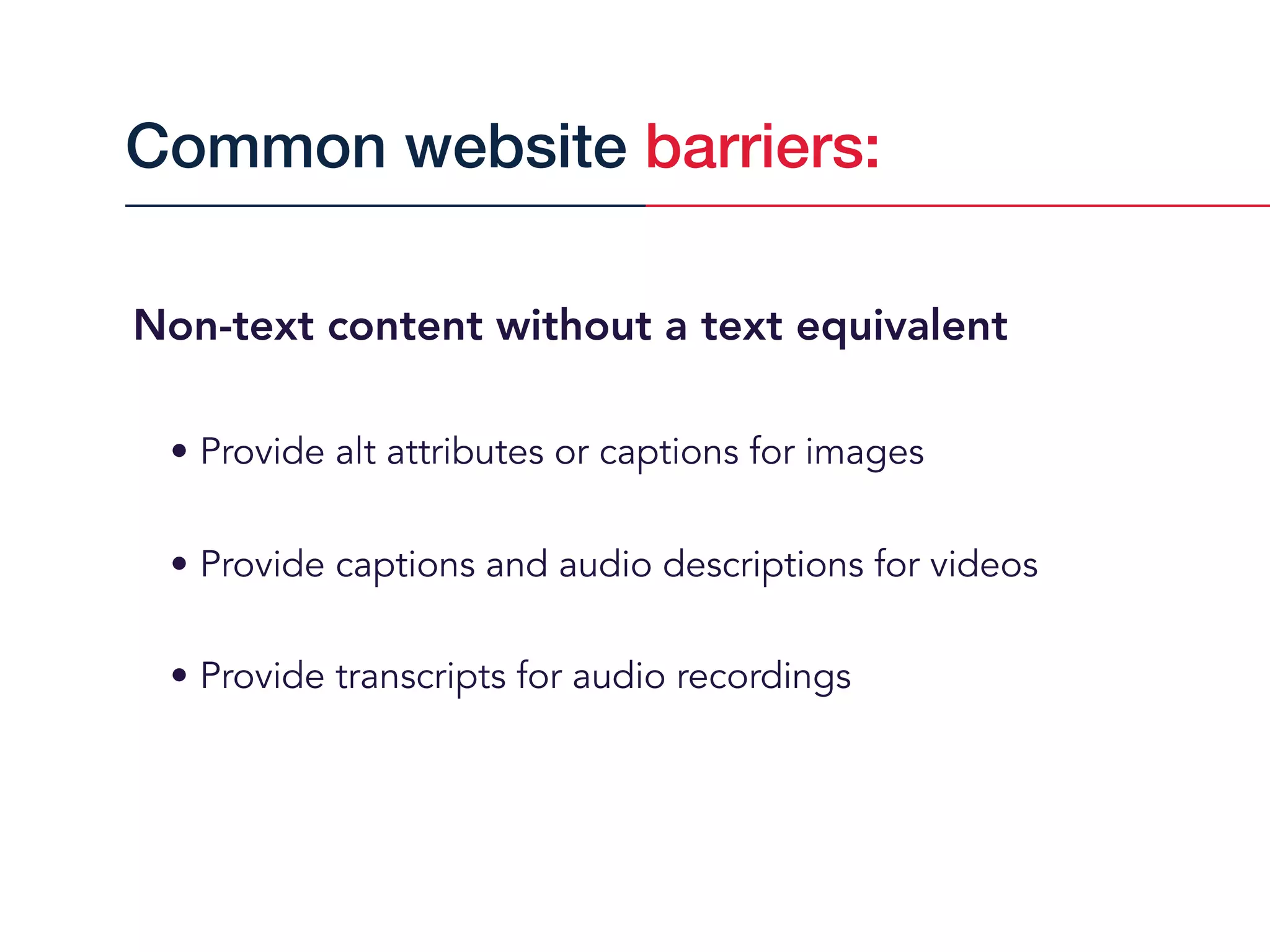 Non-text content without a text equivalent
• Provide alt attributes or captions for images
• Provide captions and audio descriptions for videos
• Provide transcripts for audio recordings
Common website barriers:
 