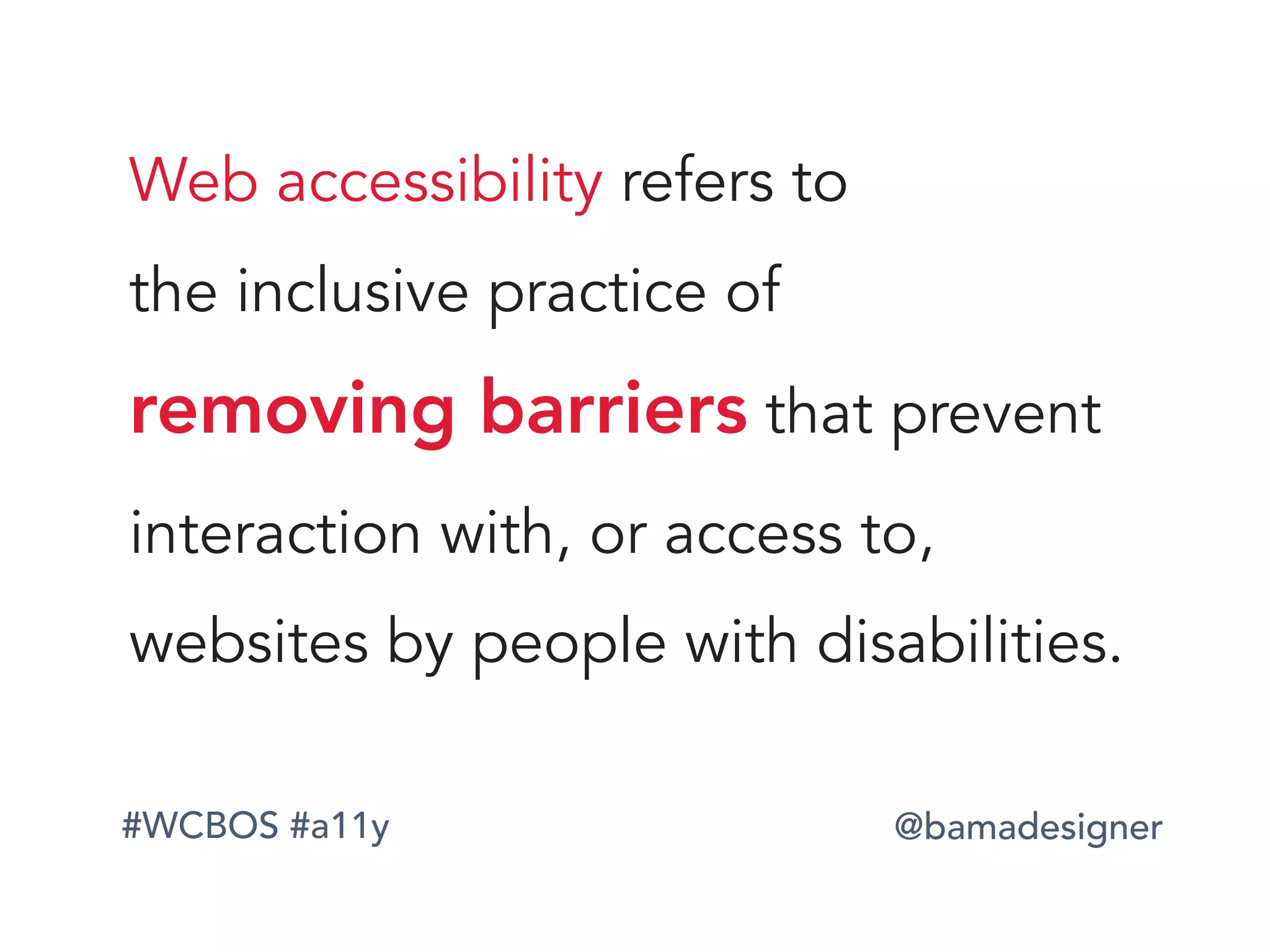 #WCBOS #a11y @bamadesigner
Web accessibility refers to  
the inclusive practice of  
removing barriers that prevent
interaction with, or access to,
websites by people with disabilities.
 