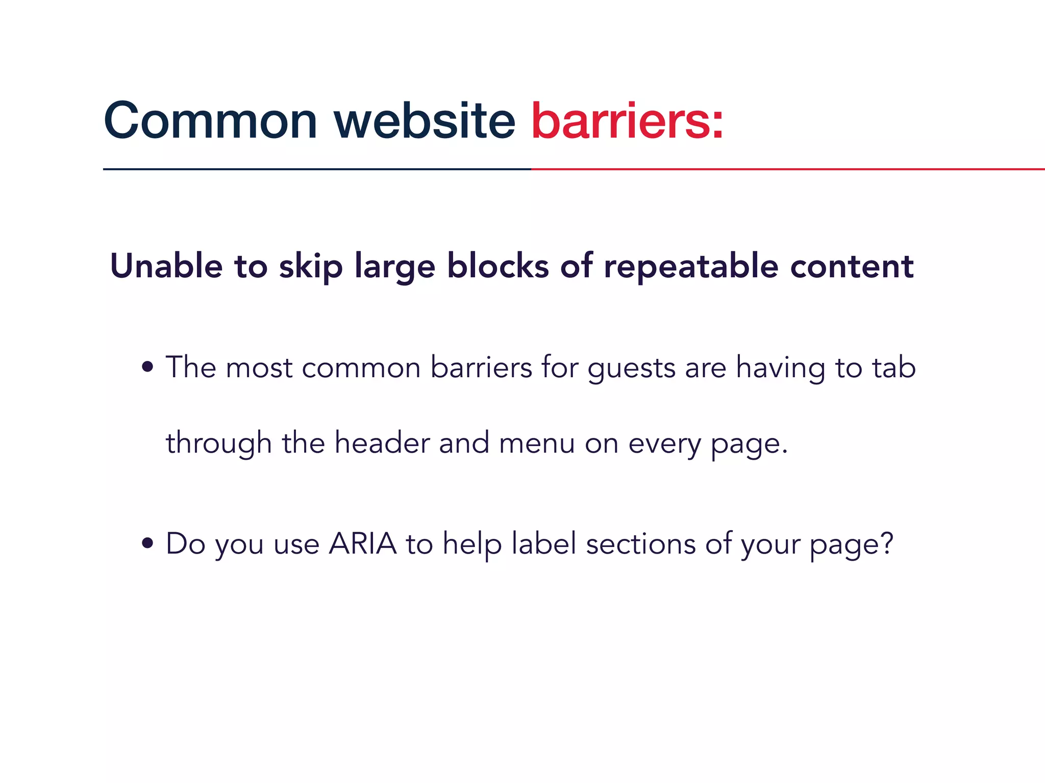 Unable to skip large blocks of repeatable content
• The most common barriers for guests are having to tab
through the header and menu on every page.
• Do you use ARIA to help label sections of your page?
Common website barriers:
 