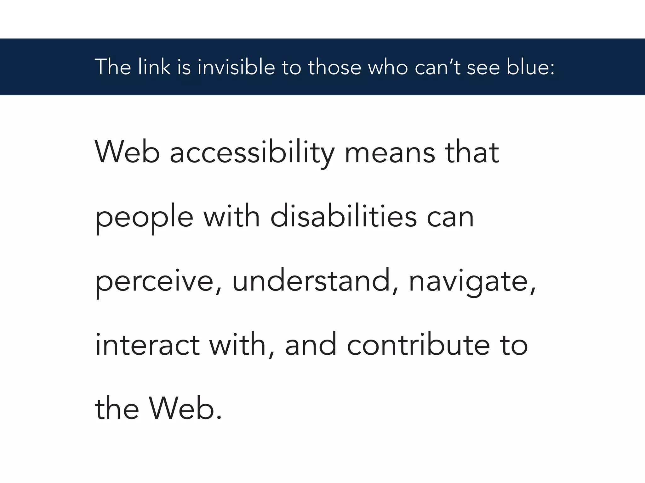The link is invisible to those who can’t see blue:
Web accessibility means that
people with disabilities can
perceive, understand, navigate,
interact with, and contribute to
the Web.
 