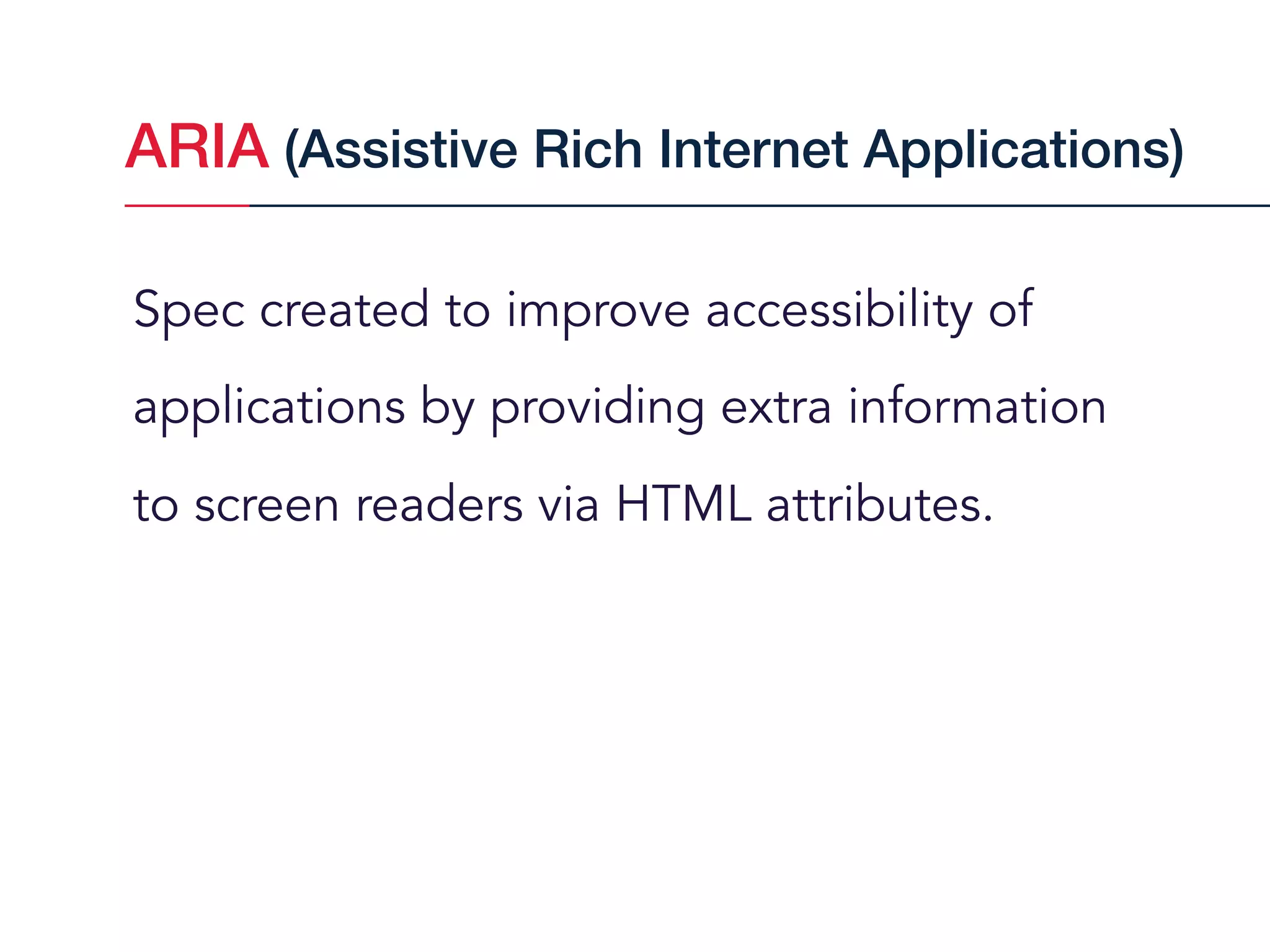 Spec created to improve accessibility of
applications by providing extra information
to screen readers via HTML attributes.
ARIA (Assistive Rich Internet Applications)
 