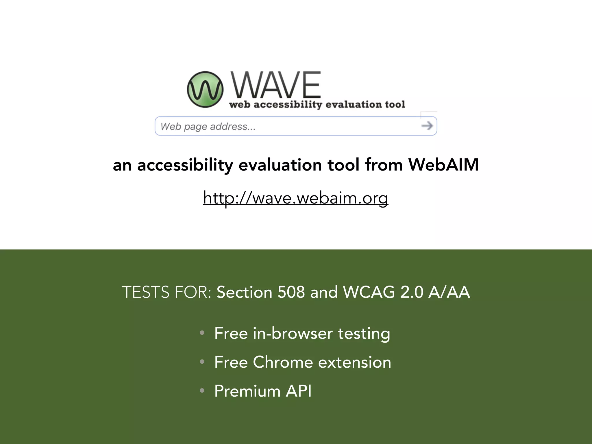 an accessibility evaluation tool from WebAIM
http://wave.webaim.org
• Free in-browser testing
• Free Chrome extension
• Premium API
TESTS FOR: Section 508 and WCAG 2.0 A/AA
 