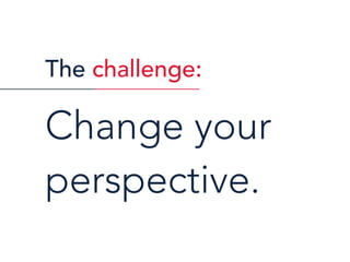 The challenge:
Change your
perspective.
 